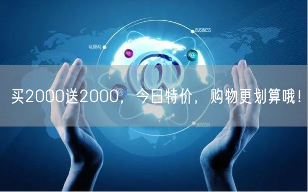 买2000送2000，今日特价，购物更划算哦！