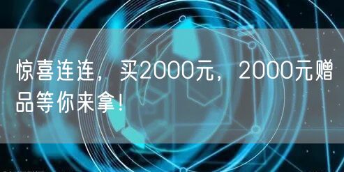 惊喜连连，买2000元，2000元赠品等你来拿！