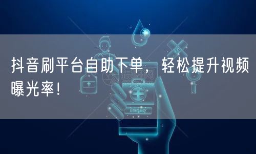 抖音刷平台自助下单，轻松提升视频曝光率！