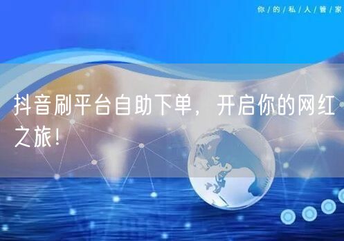 抖音刷平台自助下单，开启你的网红之旅！