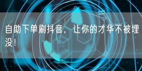 自助下单刷抖音，让你的才华不被埋没！
