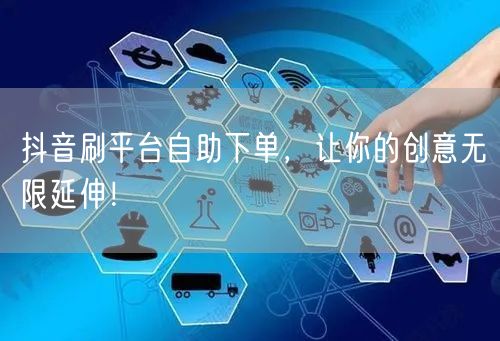 抖音刷平台自助下单，让你的创意无限延伸！