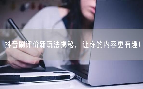 抖音刷评价新玩法揭秘，让你的内容更有趣！
