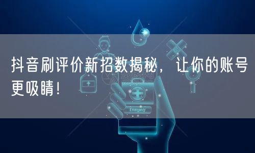 抖音刷评价新招数揭秘，让你的账号更吸睛！