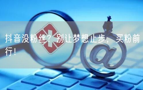 抖音没粉丝？别让梦想止步，买粉前行！
