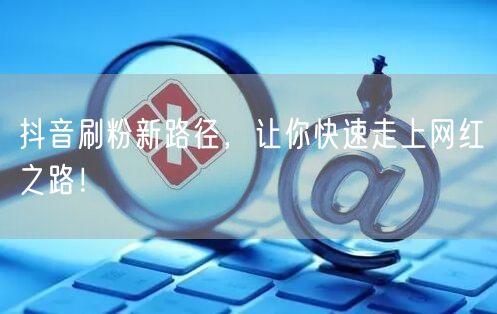 抖音刷粉新路径，让你快速走上网红之路！