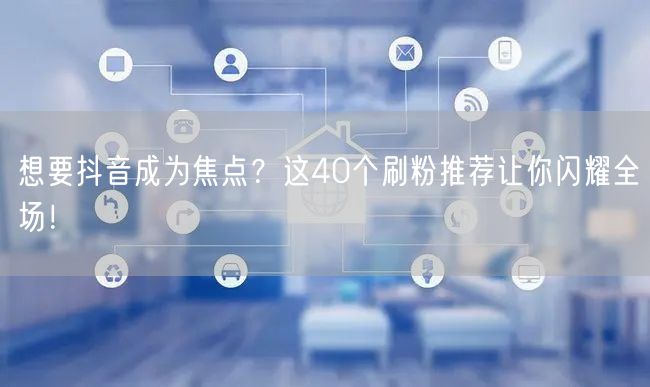 想要抖音成为焦点？这40个刷粉推荐让你闪耀全场！