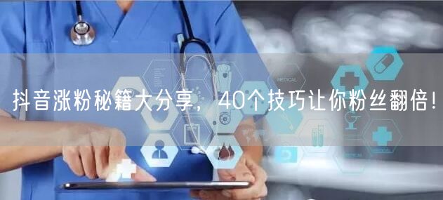 抖音涨粉秘籍大分享，40个技巧让你粉丝翻倍！