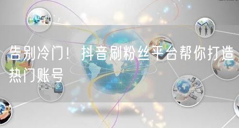 告别冷门！抖音刷粉丝平台帮你打造热门账号