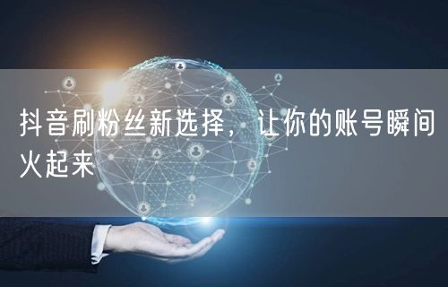 抖音刷粉丝新选择，让你的账号瞬间火起来