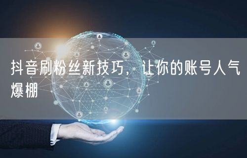 抖音刷粉丝新技巧，让你的账号人气爆棚