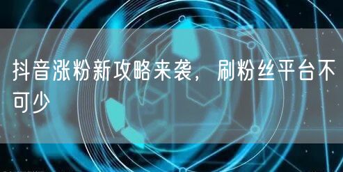 抖音涨粉新攻略来袭，刷粉丝平台不可少