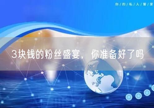 3块钱的粉丝盛宴，你准备好了吗