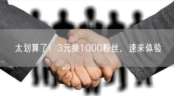 太划算了！3元换1000粉丝，速来体验