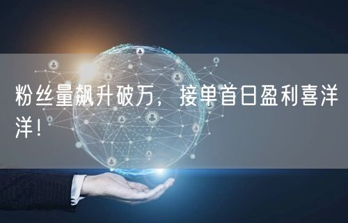 粉丝量飙升破万，接单首日盈利喜洋洋！