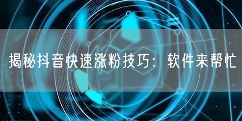 揭秘抖音快速涨粉技巧：软件来帮忙