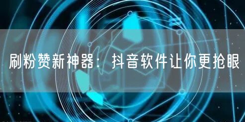 刷粉赞新神器：抖音软件让你更抢眼