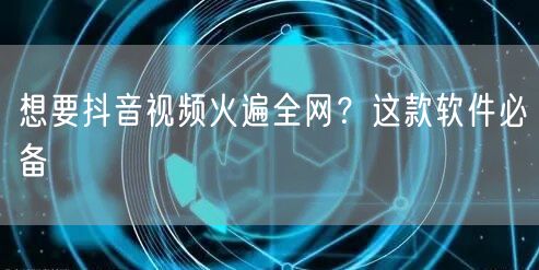 想要抖音视频火遍全网？这款软件必备