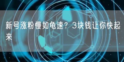 新号涨粉慢如龟速？3块钱让你快起来