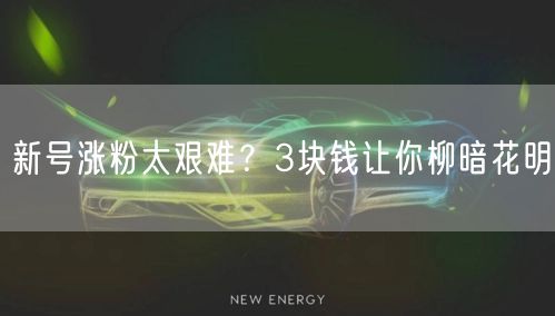 新号涨粉太艰难？3块钱让你柳暗花明
