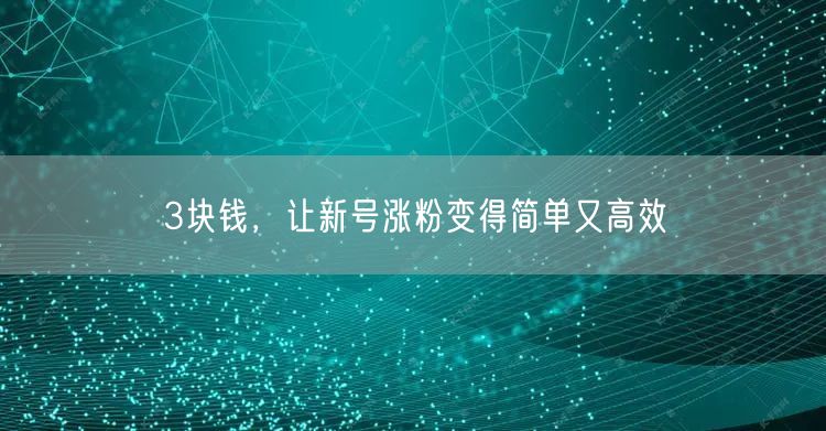 3块钱，让新号涨粉变得简单又高效
