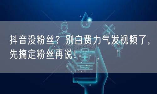抖音没粉丝？别白费力气发视频了，先搞定粉丝再说！