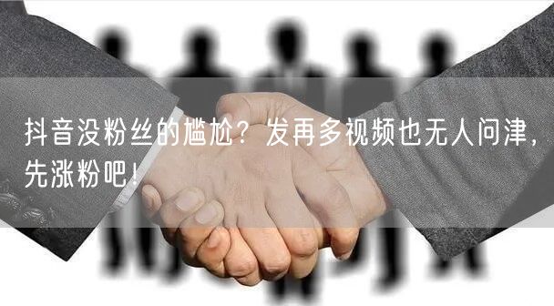 抖音没粉丝的尴尬？发再多视频也无人问津，先涨粉吧！