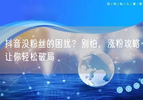 抖音没粉丝的困扰？别怕，涨粉攻略让你轻松破局
