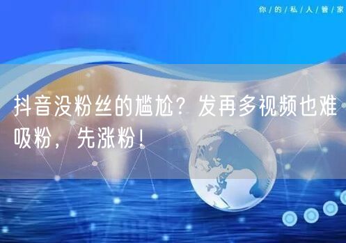 抖音没粉丝的尴尬？发再多视频也难吸粉，先涨粉！