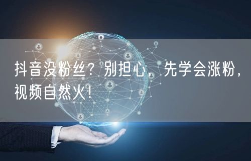抖音没粉丝？别担心，先学会涨粉，视频自然火！