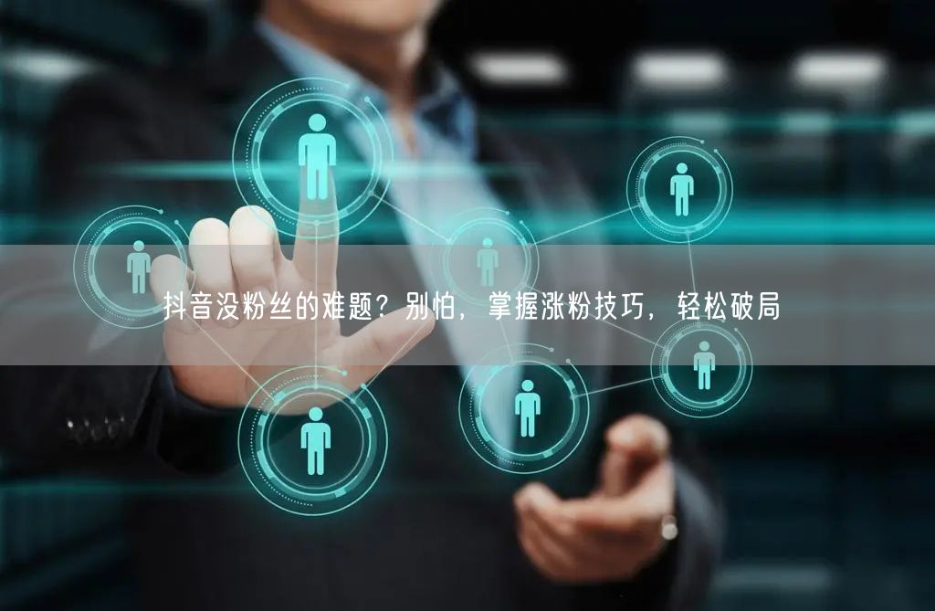 抖音没粉丝的难题？别怕，掌握涨粉技巧，轻松破局