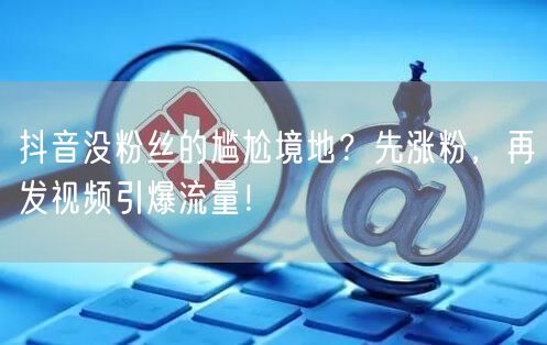 抖音没粉丝的尴尬境地？先涨粉，再发视频引爆流量！