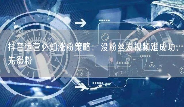 抖音运营必知涨粉策略：没粉丝发视频难成功，先涨粉