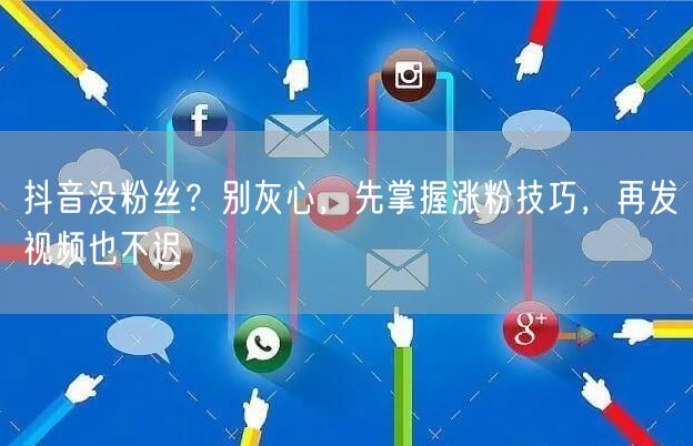 抖音没粉丝？别灰心，先掌握涨粉技巧，再发视频也不迟