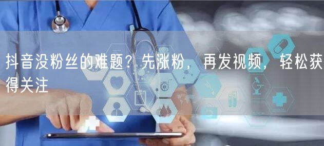 抖音没粉丝的难题？先涨粉，再发视频，轻松获得关注