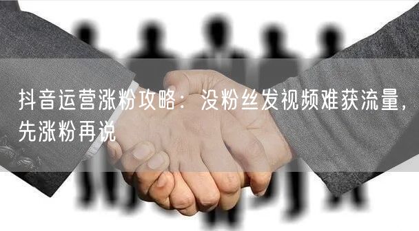 抖音运营涨粉攻略：没粉丝发视频难获流量，先涨粉再说