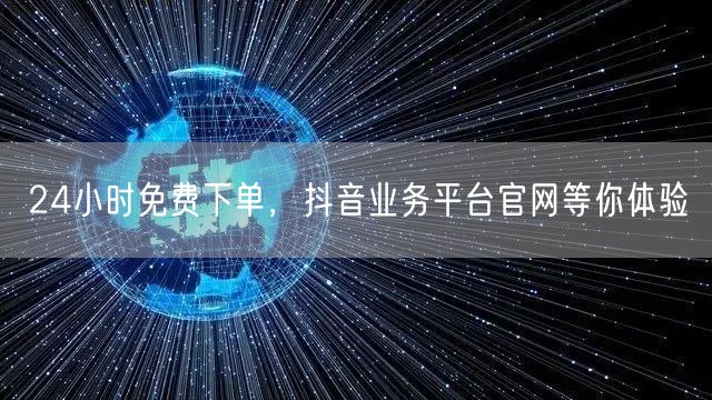 24小时免费下单，抖音业务平台官网等你体验