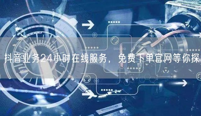 抖音业务24小时在线服务，免费下单官网等你探
