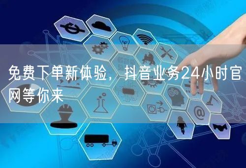 免费下单新体验，抖音业务24小时官网等你来