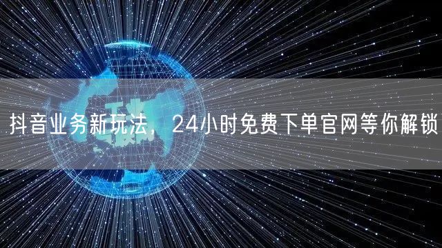 抖音业务新玩法，24小时免费下单官网等你解锁