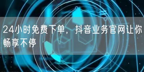 24小时免费下单，抖音业务官网让你畅享不停