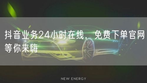 抖音业务24小时在线，免费下单官网等你来嗨