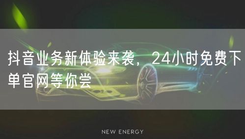 抖音业务新体验来袭，24小时免费下单官网等你尝