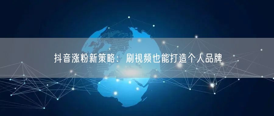 抖音涨粉新策略：刷视频也能打造个人品牌