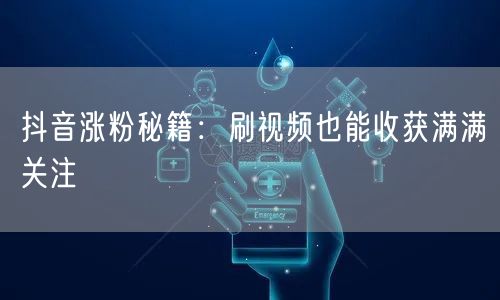 抖音涨粉秘籍：刷视频也能收获满满关注