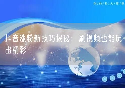 抖音涨粉新技巧揭秘：刷视频也能玩出精彩