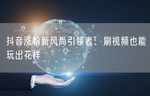 抖音涨粉新风尚引领者：刷视频也能玩出花样