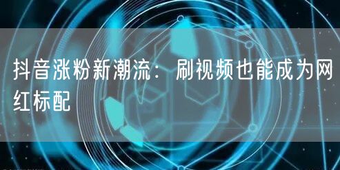 抖音涨粉新潮流：刷视频也能成为网红标配
