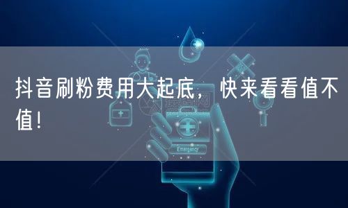 抖音刷粉费用大起底，快来看看值不值！