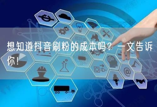想知道抖音刷粉的成本吗？一文告诉你！